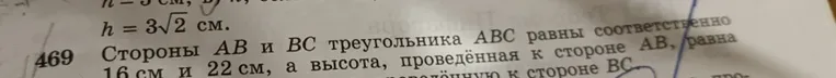 Найдите высоту, проведенную к стороне ВС, если стороны АВ и ВС треугольника АВС равны соответственно 16см и 22см, а высота, проведенная к стороне АВ, равна 11см.