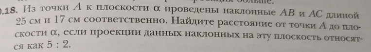 Из точки A к плоскости α проведены наклонные AB и AC длиной 25 см и 17 см соответственно. Найдите расстояние от точки A до плоскости α, если проекции данных наклонных на эту плоскость относятся как 5 : 2.