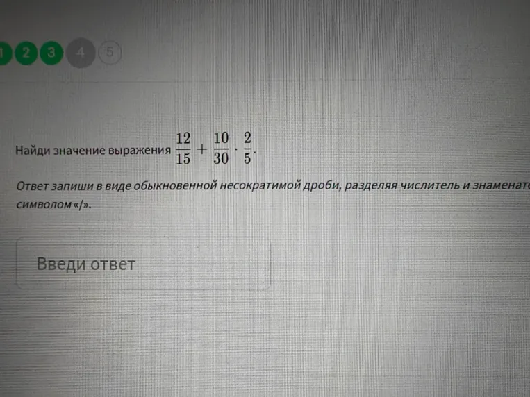 Найти значение выражения 12/15 + 10/30 * 2/5 и записать ответ в виде обыкновенной несократимой дроби, разделяя числитель и знаменатель символом «/».