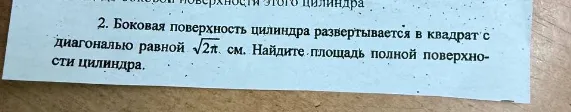 2. Боковая поверхность цилиндра развертывается в квадрат с диагональю равной $\sqrt{2\pi}$ см. Найдите площадь полной поверхности цилиндра.