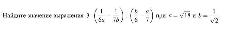 Найдите значение выражения $3 \cdot \left(\frac{1}{6a} - \frac{1}{7b}\right) : \left(\frac{b}{6} - \frac{a}{7}\right)$ при $a=\sqrt{18}$ и $b=\frac{1}{\sqrt{2}}$.