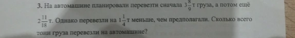 На автомашине планировали перевезти сначала 3 8/9 т груза, а потом ещё 2 11/18 т. Однако перевезли на 1 1/4 т меньше, чем предполагали. Сколько всего тонн груза перевезли на автомашине?