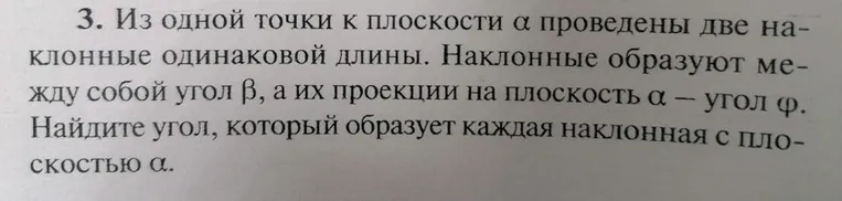 Из одной точки к плоскости α проведены две наклонные одинаковой длины. Наклонные образуют между собой угол β, а их проекции на плоскость α — угол φ. Найдите угол, который образует каждая наклонная с плоскостью α.