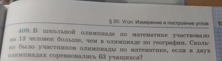 409. В школьной олимпиаде по математике участвовало на 13 человек больше, чем в олимпиаде по географии. Сколько было участников олимпиады по математике, если в двух олимпиадах соревновались 63 учащихся?