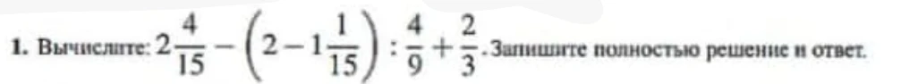 Вычислите: $2\frac{4}{15} - (2 - 1\frac{1}{15}) : \frac{4}{9} + \frac{2}{3}$. Запишите полностью решение и ответ.