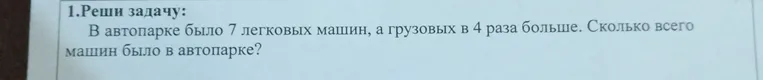 Реши задачу: В автопарке было 7 легковых машин, а грузовых в 4 раза больше. Сколько всего машин было в автопарке?