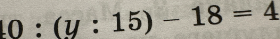 Решите уравнение 40 : (y : 15) - 18 = 4