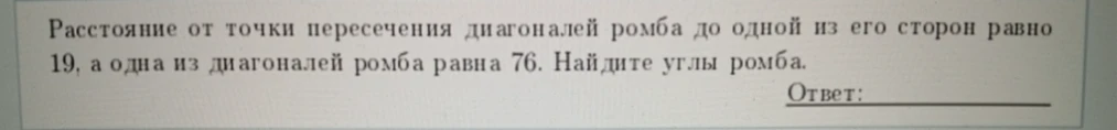 Расстояние от точки пересечения диагоналей ромба до одной из его сторон равно 19, а одна из диагоналей ромба равна 76. Найдите углы ромба.