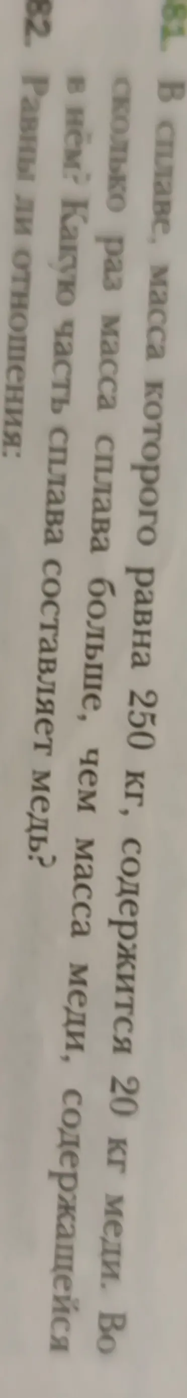 В сплаве, масса которого равна 250 кг, содержится 20 кг меди. Во сколько раз масса сплава больше, чем масса меди, содержащейся в нём? Какую часть сплава составляет медь?