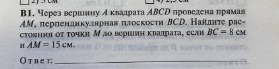 Через вершину А квадрата ABCD проведена прямая AM, перпендикулярная плоскости BCD. Найдите расстояние от точки M до вершины квадрата, если BC = 8 см и AM = 15 см.