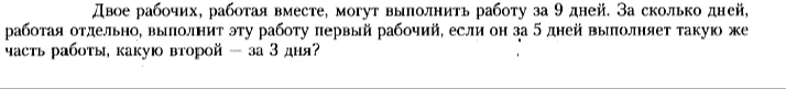 Двое рабочих, работая вместе, могут выполнить работу за 9 дней. За сколько дней, работая отдельно, выполнит эту работу первый рабочий, если он за 5 дней выполняет такую же часть работы, какую второй – за 3 дня?