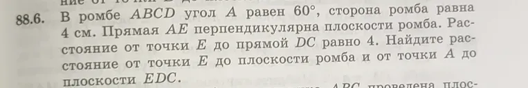 В ромбе $ABCD$ угол $A$ равен $60°$, сторона ромба равна $4$ см. Прямая $AE$ перпендикулярна плоскости ромба. Расстояние от точки $E$ до прямой $DC$ равно $4$. Найдите расстояние от точки $E$ до плоскости ромба и от точки $A$ до плоскости $EDC$.