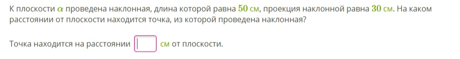На каком расстоянии от плоскости находится точка, из которой проведена наклонная, если длина наклонной равна 50 см, а её проекция равна 30 см?