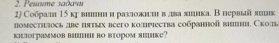 Решите задачу: Собрали 15 кг вишни и разложили в два ящика. В первый ящик поместилось две пятых всего количества собранной вишни. Сколько килограммов вишни во втором ящике?