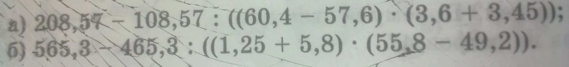 Вычислите значения выражений:
а) $208,57 - 108,57 : ((60,4 - 57,6) \cdot (3,6 + 3,45))$
б) $565,3 - 465,3 : ((1,25 + 5,8) \cdot (55,8 - 49,2))$