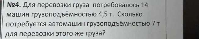 Для перевозки груза потребовалось 14 машин грузоподъёмностью 4,5 т. Сколько потребуется автомашин грузоподъёмностью 7 т для перевозки этого же груза?