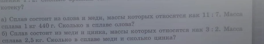 а) Сплав состоит из олова и меди, массы которых относятся как 11 : 7. Масса сплава 1 кг 440 г. Сколько в сплаве олова?