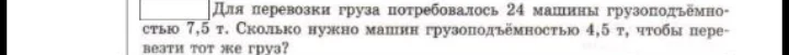 Для перевозки груза потребовалось 24 машины грузоподъёмностью 7,5 т. Сколько нужно машин грузоподъёмностью 4,5 т, чтобы перевезти тот же груз?