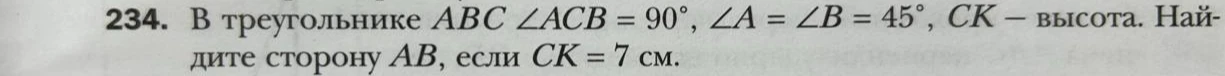 В треугольнике $ABC$ $\angle ACB = 90^\circ$, $\angle A = \angle B = 45^\circ$, $CK$ — высота. Найдите сторону $AB$, если $CK = 7$ см.