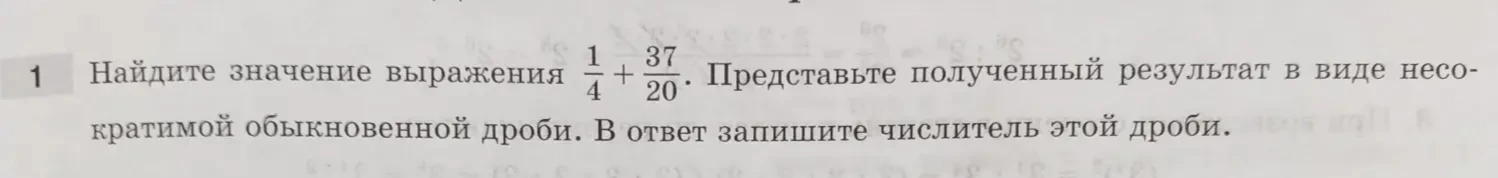 Найдите значение выражения $\frac{1}{4} + \frac{37}{20}$. Представьте полученный результат в виде несократимой обыкновенной дроби. В ответ запишите числитель этой дроби.