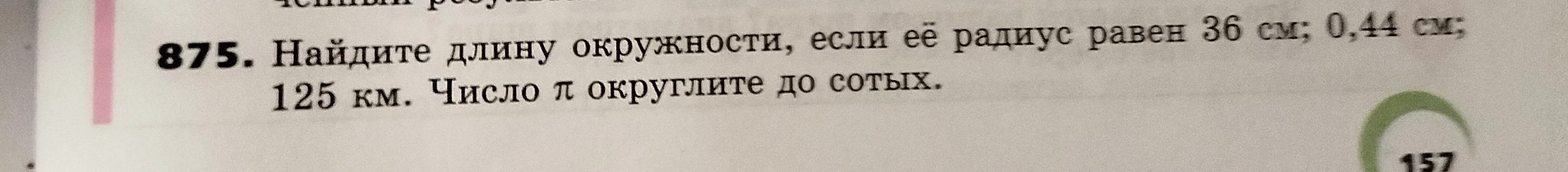 Найдите длину окружности, если её радиус равен 36 см; 0,44 см; 125 км. Число $\pi$ округлите до сотых.