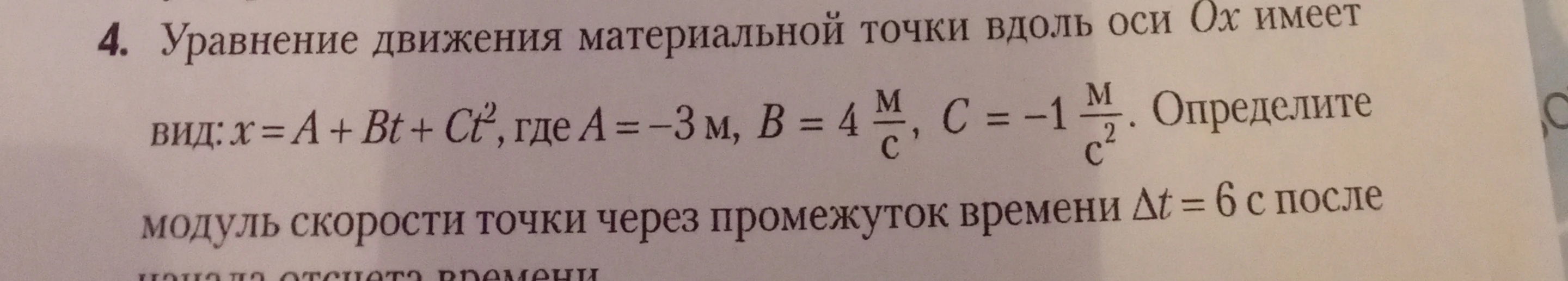 Определите модуль скорости точки через промежуток времени $ \Delta t = 6 $ с, если уравнение движения материальной точки вдоль оси $ Ox $ имеет вид: $ x = A + Bt + Ct^2 $, где $ A = -3 $ м, $ B = 4 $ м/с, $ C = -1 $ м/с$^2 $.