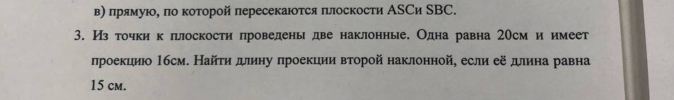 Из точки к плоскости проведены две наклонные. Одна равна 20см и имеет проекцию 16см. Найти длину проекции второй наклонной, если её длина равна 15 см.