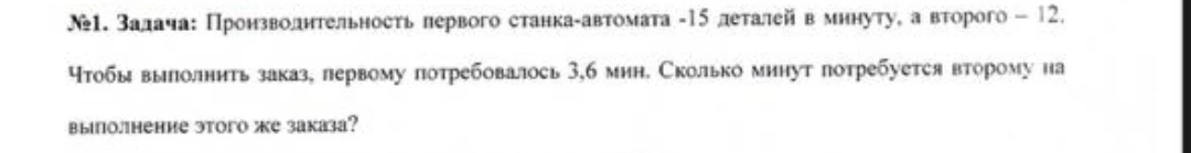 Задача: Производительность первого станка-автомата -15 деталей в минуту, а второго – 12. Чтобы выполнить заказ, первому потребовалось 3,6 мин. Сколько минут потребуется второму на выполнение этого же заказа?
