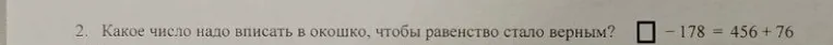 Какое число надо вписать в окошко, чтобы равенство стало верным: \(\square - 178 = 456 + 76\)