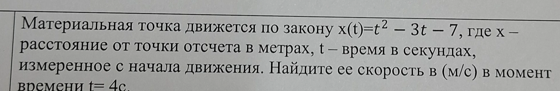 Найдите скорость материальной точки в момент времени t = 4c, если она движется по закону x(t)=t² - 3t - 7, где x — расстояние от точки отсчета в метрах, t — время в секундах.