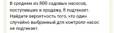 Найдите вероятность того, что один случайно выбранный для контроля насос не подтекает, если из 800 садовых насосов, поступивших в продажу, 8 подтекает.