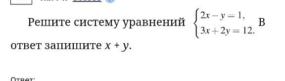 Решите систему уравнений: $2x - y = 1$, $3x + 2y = 12$. Ответ запишите $x + y$.