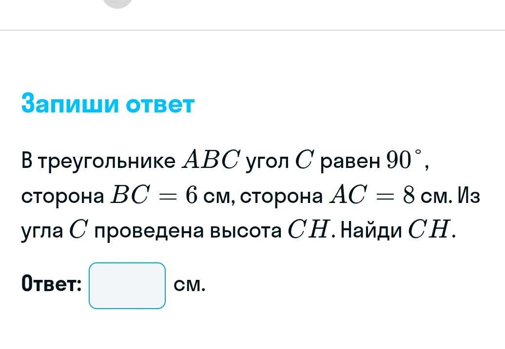 В треугольнике ABC угол C равен 90°, сторона BC = 6 см, сторона AC = 8 см. Из угла C проведена высота CH. Найди CH.