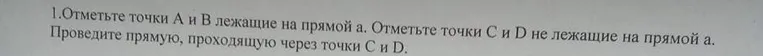 Отметьте точки А и В лежащие на прямой а. Отметьте точки С и D не лежащие на прямой а. Проведите прямую, проходящую через точки С и D.