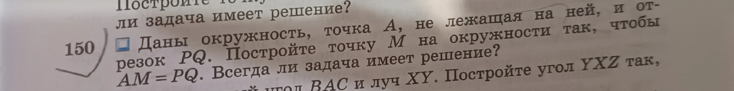 Даны окружность, точка A, не лежащая на ней, и отрезок PQ. Постройте точку M на окружности так, чтобы AM = PQ. Всегда ли задача имеет решение?