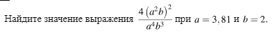 Найдите значение выражения $ \frac{4(a^2b)^2}{a^4b^3} $ при $ a=3,81 $ и $ b=2 $.