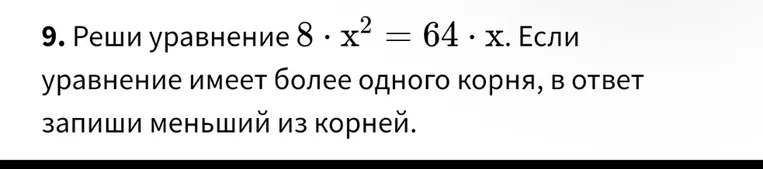Реши уравнение 8 * x^2 = 64 * x. Если уравнение имеет более одного корня, в ответ запиши меньший из корней.
