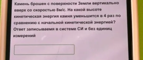 Камень брошен с поверхности Земли вертикально вверх со скоростью 8м/с. На какой высоте кинетическая энергия камня уменьшится в 4 раз по сравнению с начальной кинетической энергией? Ответ записываем в системе СИ и без единиц измерений