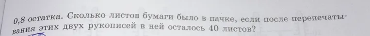 Имелась пачка бумаги. На перепечатывание одной рукописи израсходовали $\frac{3}{5}$ пачки. На перепечатывание другой рукописи ушло $0,8$ остатка. Сколько листов бумаги было в пачке, если после перепечатывания этих двух рукописей в ней осталось $40$ листов?