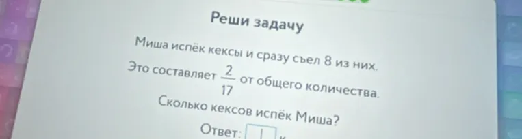 Реши задачу: Миша испёк кексы и сразу съел 8 из них. Это составляет 2/17 от общего количества. Сколько кексов испёк Миша?
