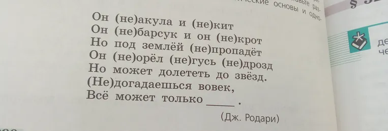 Разгадайте загадку по стихотворению: Он (не)акула и (не)кит, Он (не)барсук и он (не)крот, Но под землёй (не)пропадёт, Он (не)орёл (не)гусь (не)дрозд, Но может долететь до звёзд. (Не)догадаешься вовек, Всё может только ______.