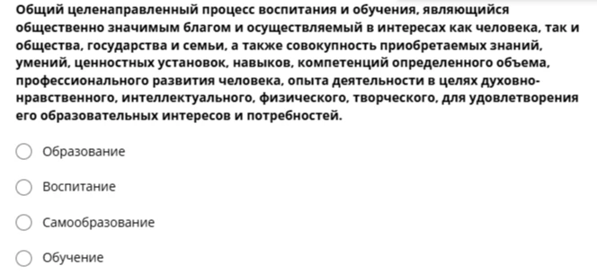Определи, какое из предложенных понятий соответствует описанию: "Общий целенаправленный процесс воспитания и обучения, являющийся общественно значимым благом и осуществляемый в интересах как человека, так и общества, государства и семьи, а также совокупность приобретаемых знаний, умений, ценностных установок, навыков, компетенций определенного объема, профессионального развития человека, опыта деятельности в целях духовно-нравственного, интеллектуального, физического, творческого, для удовлетворения его образовательных интересов и потребностей."