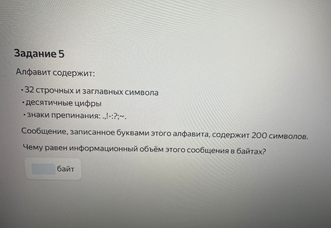 Алфавит содержит 32 строчных и заглавных символа, десятичные цифры, знаки препинания: ., ! - : ? ~. Сообщение, записанное буквами этого алфавита, содержит 200 символов. Чему равен информационный объём этого сообщения в байтах?