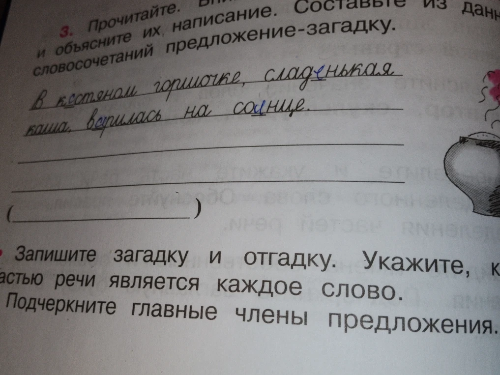 Придумать загадку и отгадку из данных словосочетаний: В костяном горшочке, сладенькая каша варилась на солнце. Записать загадку и отгадку. Указать, какой частью речи является каждое слово. Подчеркнуть главные члены предложения.