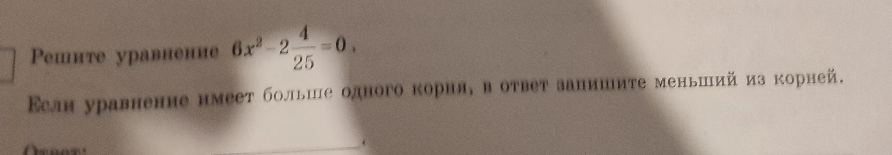Решите уравнение $6x^2 - \frac{4}{25} = 0$. Если уравнение имеет больше одного корня, в ответ запишите меньший из корней.