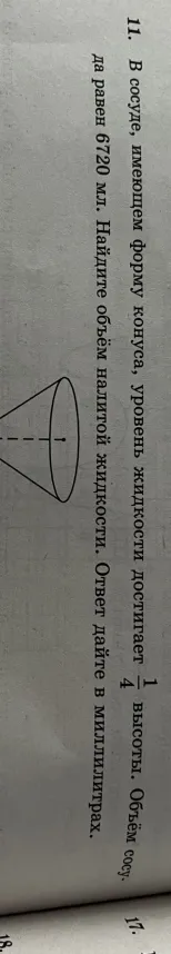 В сосуде, имеющем форму конуса, уровень жидкости достигает 1/4 высоты. Объем сосуда равен 6720 мл. Найдите объем налитой жидкости. Ответ дайте в миллилитрах.