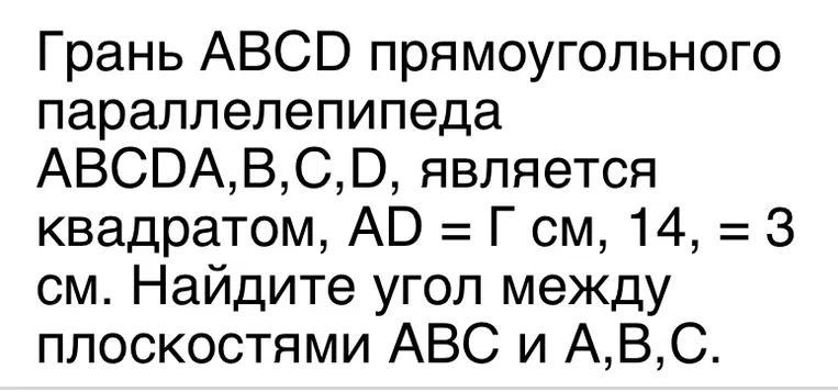 Грань ABCD прямоугольного параллелепипеда ABCDA,B,C,D, является квадратом, AD = Г см, 14, = 3 см. Найдите угол между плоскостями ABC и A,B,C.