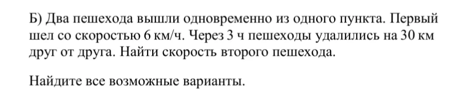 Найти скорость второго пешехода, если два пешехода вышли одновременно из одного пункта, первый шел со скоростью 6 км/ч, и через 3 ч пешеходы удалились на 30 км друг от друга. Найдите все возможные варианты.