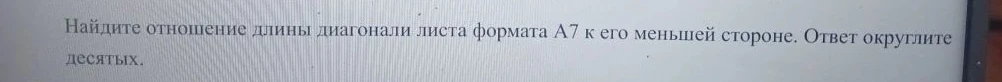 Найдите отношение длины диагонали листа формата А7 к его меньшей стороне. Ответ округлите до десятых.