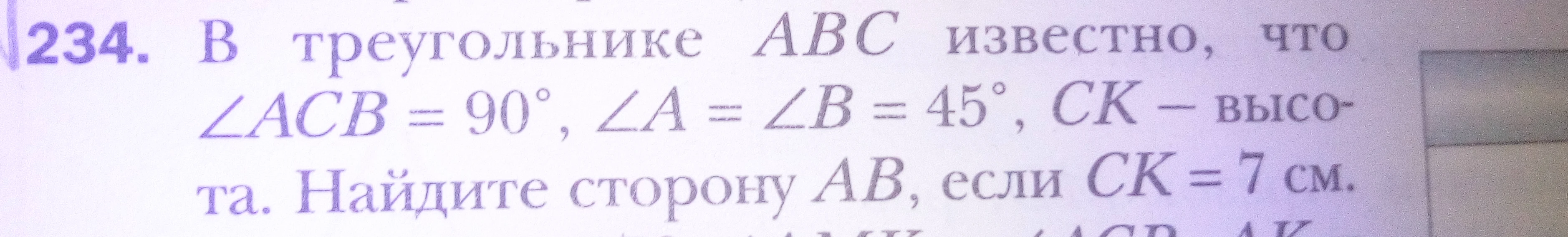 В треугольнике ABC известно, что ∠ACB = 90°, ∠A = ∠B = 45°, CK — высота. Найдите сторону AB, если CK = 7 см.